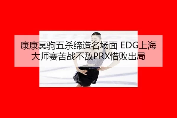 康康冥驹五杀缔造名场面 EDG上海大师赛苦战不敌PRX惜败出局